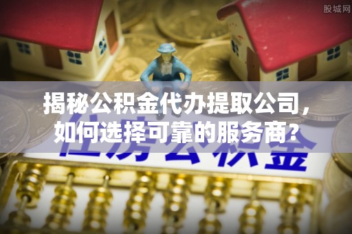 草屯揭秘公积金代办提取公司，如何选择可靠的服务商？