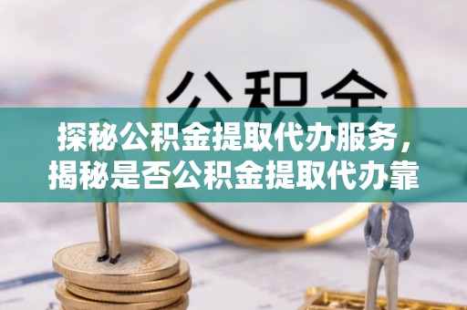 草屯探秘公积金提取代办服务，揭秘是否公积金提取代办靠谱吗？
