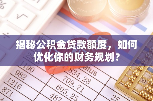 草屯揭秘公积金贷款额度，如何优化你的财务规划？