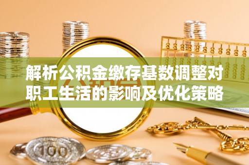 草屯解析公积金缴存基数调整对职工生活的影响及优化策略