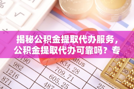 草屯揭秘公积金提取代办服务，公积金提取代办可靠吗？专业解析与实用指南
