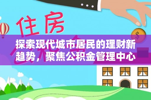 草屯探索现代城市居民的理财新趋势，聚焦公积金管理中心的服务创新