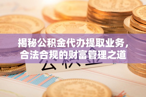 草屯揭秘公积金代办提取业务，合法合规的财富管理之道