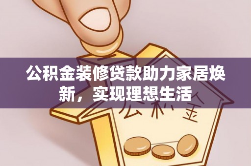 草屯公积金装修贷款助力家居焕新，实现理想生活