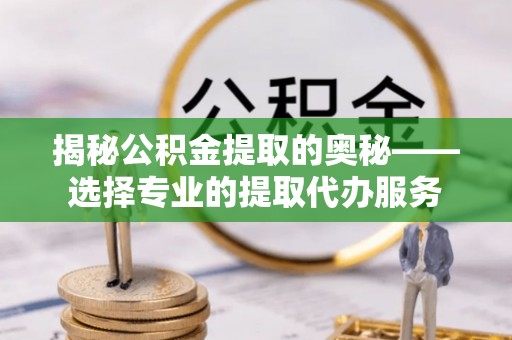 草屯揭秘公积金提取的奥秘——选择专业的提取代办服务