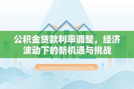 草屯公积金贷款利率调整，经济波动下的新机遇与挑战