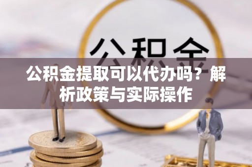 草屯公积金提取可以代办吗？解析政策与实际操作
