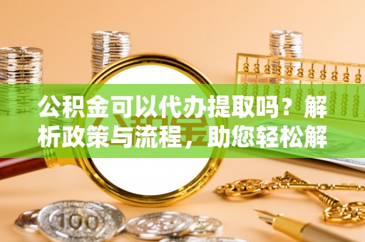 草屯公积金可以代办提取吗？解析政策与流程，助您轻松解决疑问