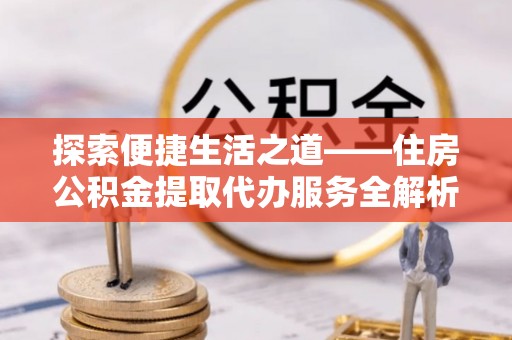 草屯探索便捷生活之道——住房公积金提取代办服务全解析