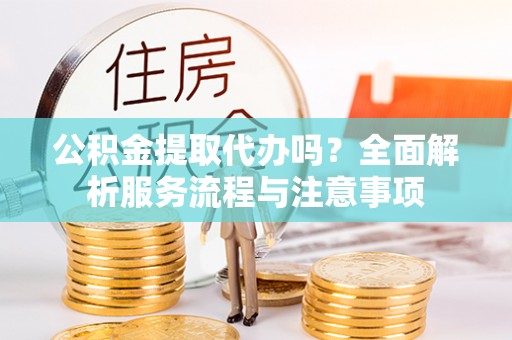 草屯公积金提取代办吗？全面解析服务流程与注意事项