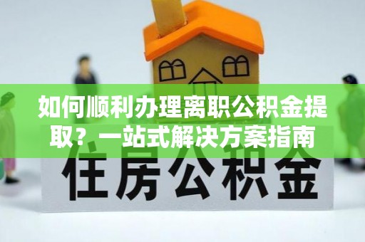 草屯如何顺利办理离职公积金提取？一站式解决方案指南