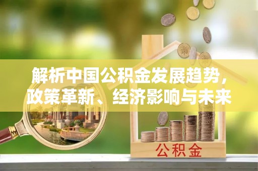 草屯解析中国公积金发展趋势，政策革新、经济影响与未来展望