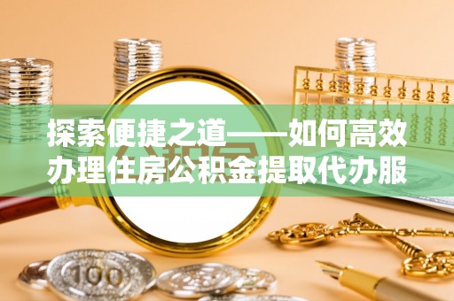 草屯探索便捷之道——如何高效办理住房公积金提取代办服务