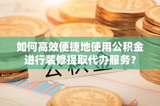 草屯如何高效便捷地使用公积金进行装修提取代办服务？