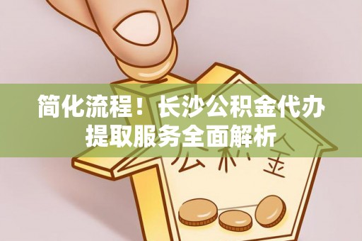 草屯简化流程！长沙公积金代办提取服务全面解析