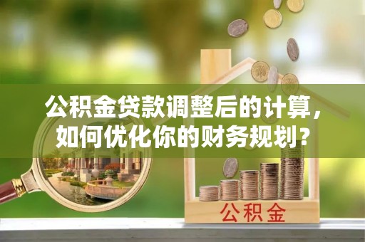 草屯公积金贷款调整后的计算，如何优化你的财务规划？