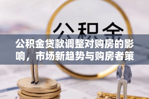草屯公积金贷款调整对购房的影响，市场新趋势与购房者策略