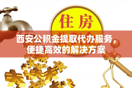 草屯西安公积金提取代办服务，便捷高效的解决方案