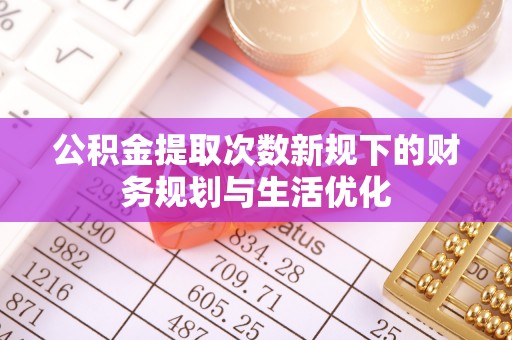 草屯公积金提取次数新规下的财务规划与生活优化