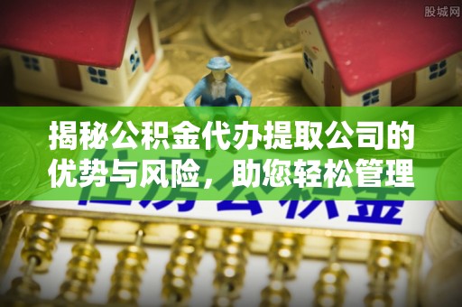草屯揭秘公积金代办提取公司的优势与风险，助您轻松管理财务