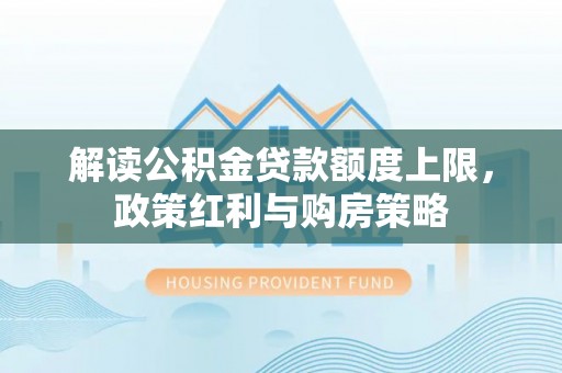 草屯解读公积金贷款额度上限，政策红利与购房策略