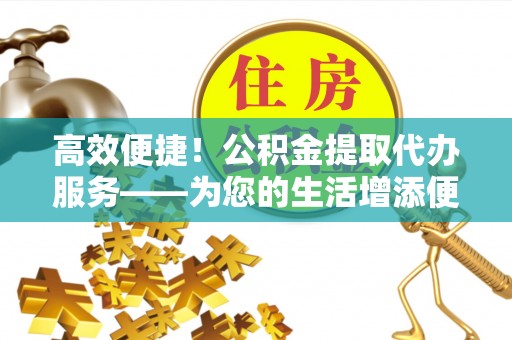 草屯高效便捷！公积金提取代办服务——为您的生活增添便利