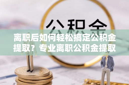 草屯离职后如何轻松搞定公积金提取？专业离职公积金提取代办服务来帮你