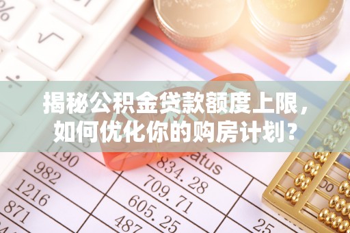 草屯揭秘公积金贷款额度上限，如何优化你的购房计划？