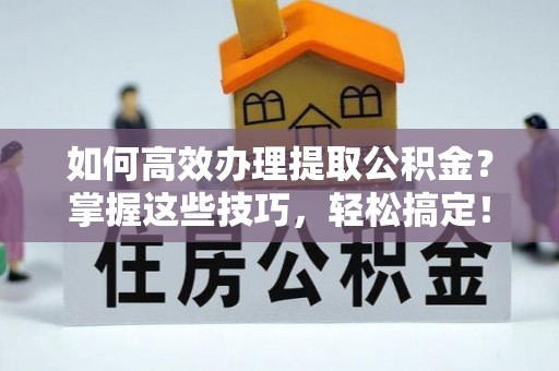 草屯如何高效办理提取公积金？掌握这些技巧，轻松搞定！