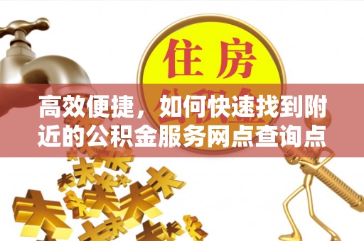 草屯高效便捷，如何快速找到附近的公积金服务网点查询点