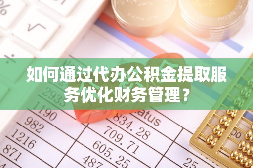 草屯如何通过代办公积金提取服务优化财务管理？