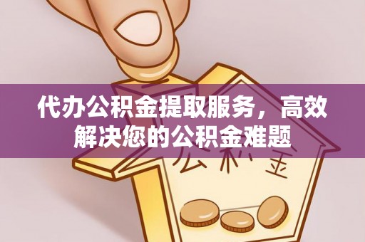 草屯代办公积金提取服务，高效解决您的公积金难题