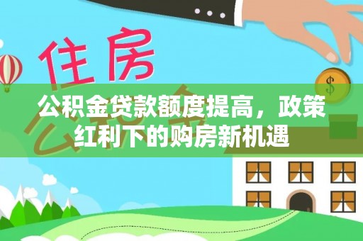 草屯公积金贷款额度提高，政策红利下的购房新机遇