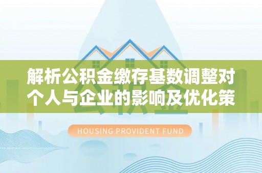 草屯解析公积金缴存基数调整对个人与企业的影响及优化策略