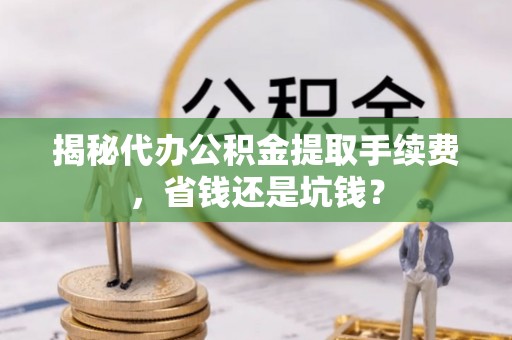 草屯揭秘代办公积金提取手续费，省钱还是坑钱？