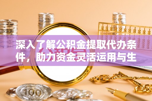 草屯深入了解公积金提取代办条件，助力资金灵活运用与生活规划