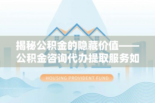 草屯揭秘公积金的隐藏价值——公积金咨询代办提取服务如何助您财富增值
