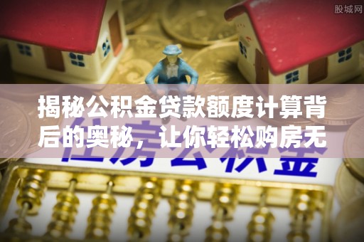 草屯揭秘公积金贷款额度计算背后的奥秘，让你轻松购房无忧！