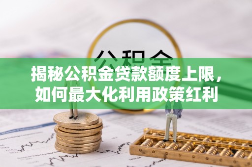 草屯揭秘公积金贷款额度上限，如何最大化利用政策红利