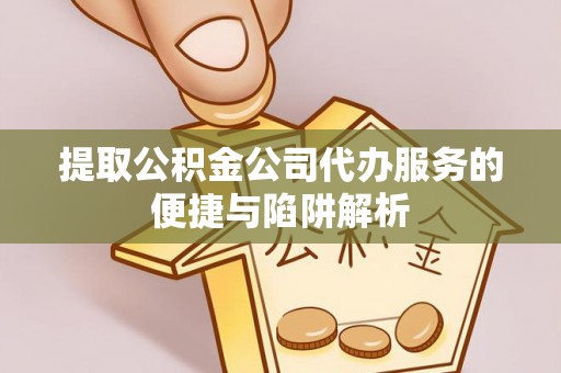 草屯提取公积金公司代办服务的便捷与陷阱解析