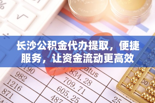 草屯长沙公积金代办提取，便捷服务，让资金流动更高效