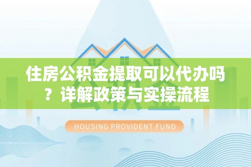 草屯住房公积金提取可以代办吗？详解政策与实操流程