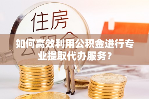草屯如何高效利用公积金进行专业提取代办服务？