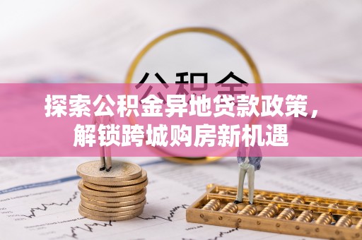 草屯探索公积金异地贷款政策，解锁跨城购房新机遇