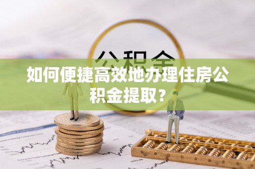 草屯如何便捷高效地办理住房公积金提取？