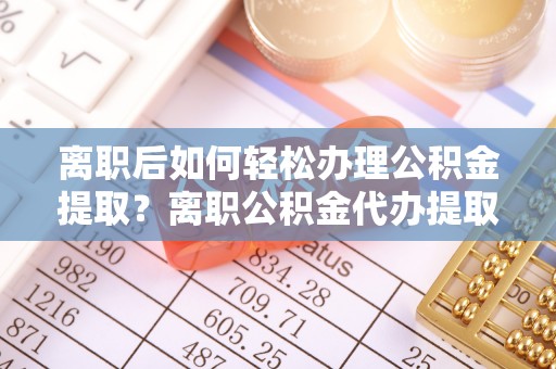 草屯离职后如何轻松办理公积金提取？离职公积金代办提取服务详解