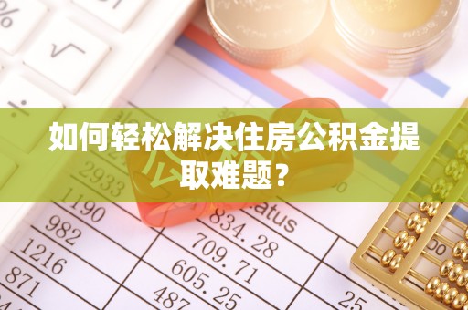 草屯如何轻松解决住房公积金提取难题？