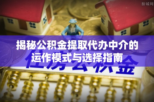 草屯揭秘公积金提取代办中介的运作模式与选择指南