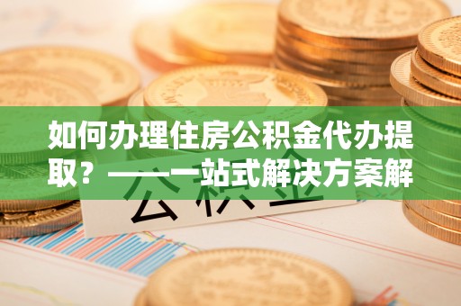 草屯如何办理住房公积金代办提取？——一站式解决方案解析