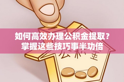 草屯如何高效办理公积金提取？掌握这些技巧事半功倍